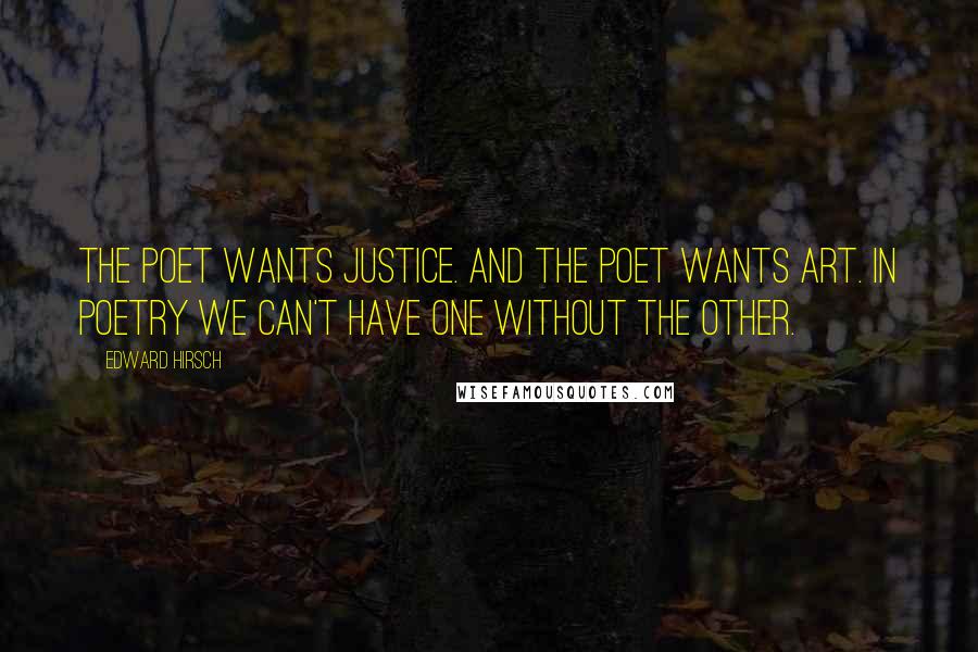 Edward Hirsch Quotes: The poet wants justice. And the poet wants art. In poetry we can't have one without the other.