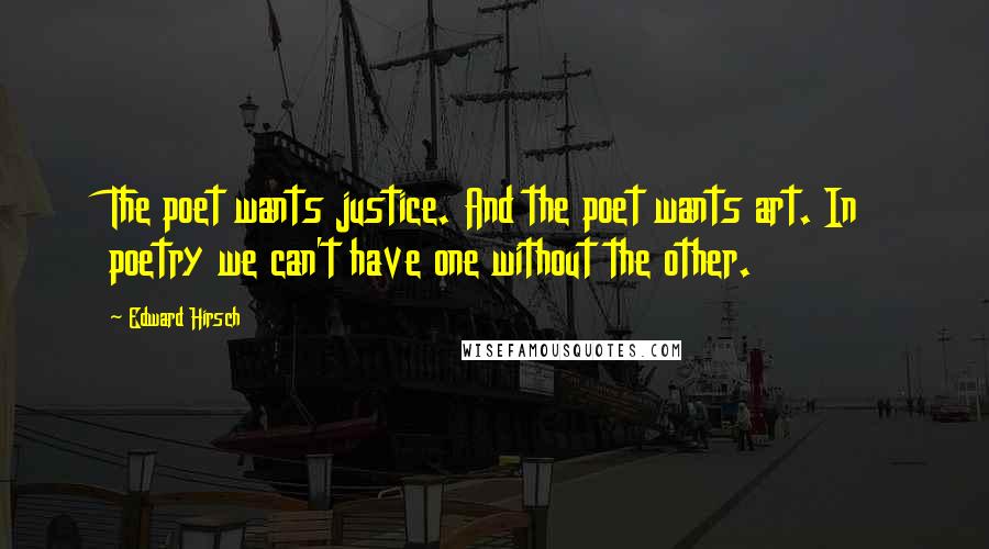 Edward Hirsch Quotes: The poet wants justice. And the poet wants art. In poetry we can't have one without the other.