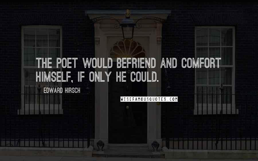 Edward Hirsch Quotes: The poet would befriend and comfort himself, if only he could.