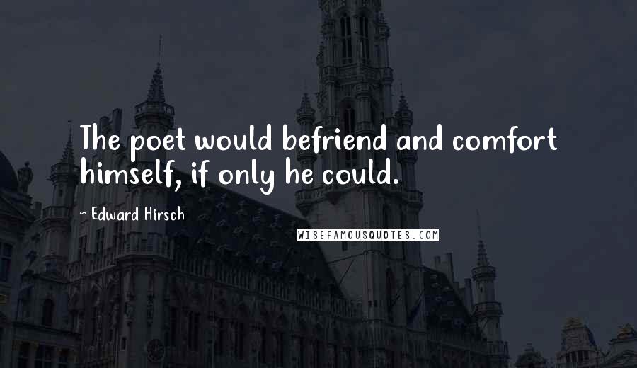Edward Hirsch Quotes: The poet would befriend and comfort himself, if only he could.