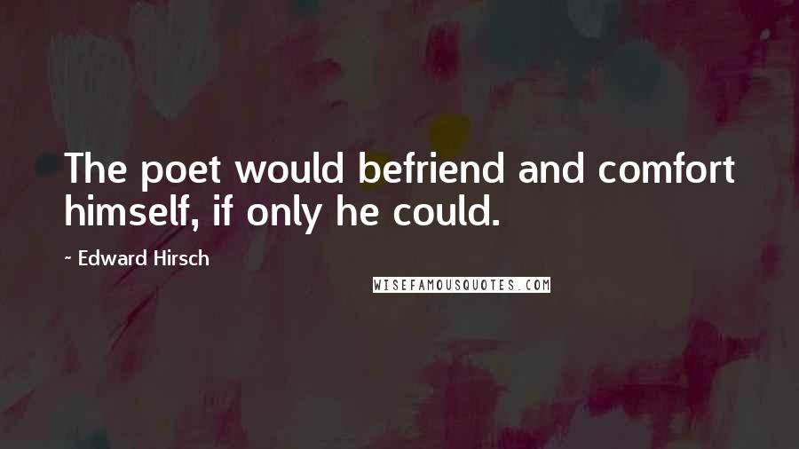 Edward Hirsch Quotes: The poet would befriend and comfort himself, if only he could.