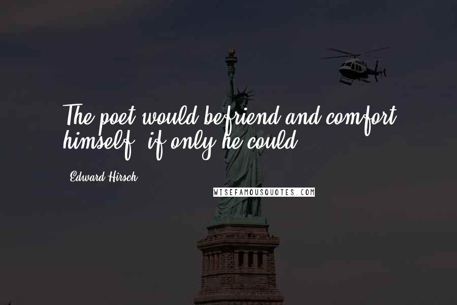 Edward Hirsch Quotes: The poet would befriend and comfort himself, if only he could.