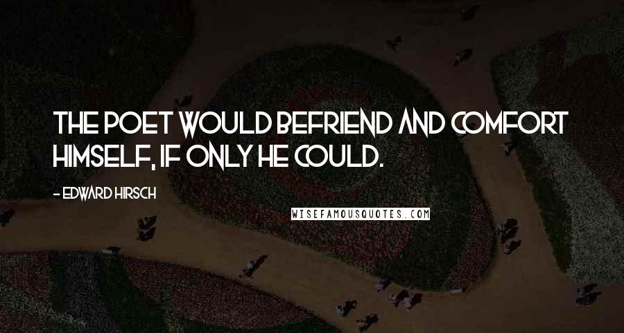 Edward Hirsch Quotes: The poet would befriend and comfort himself, if only he could.