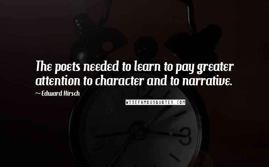 Edward Hirsch Quotes: The poets needed to learn to pay greater attention to character and to narrative.