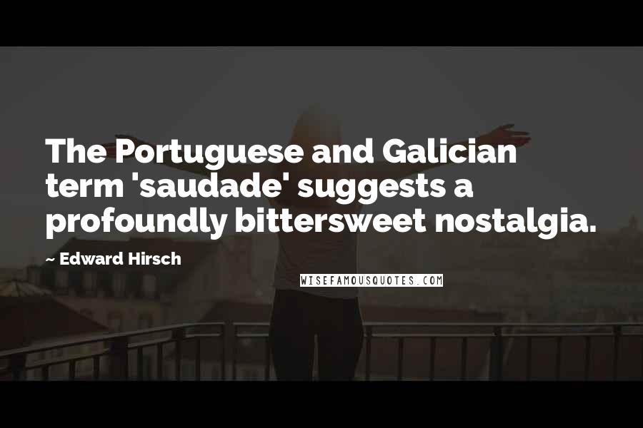 Edward Hirsch Quotes: The Portuguese and Galician term 'saudade' suggests a profoundly bittersweet nostalgia.