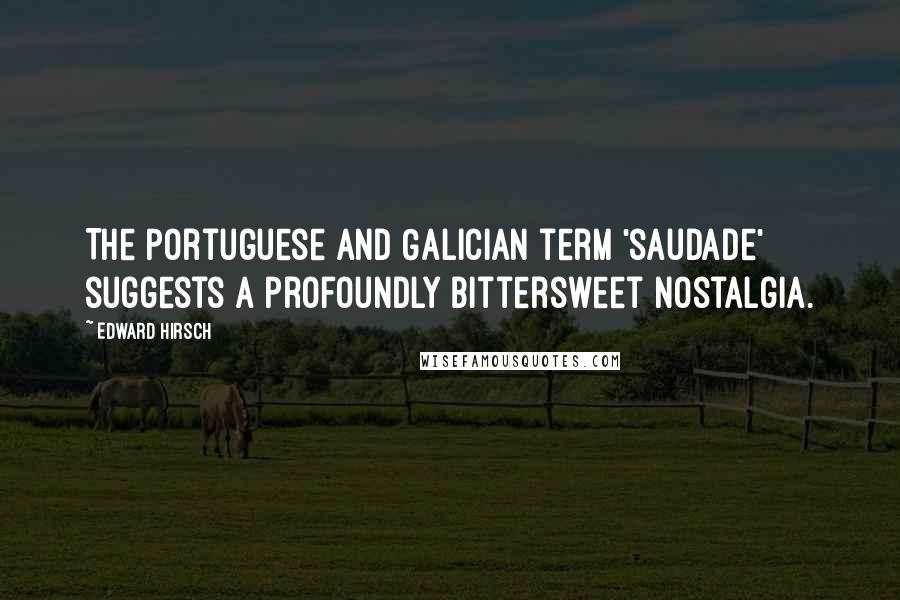 Edward Hirsch Quotes: The Portuguese and Galician term 'saudade' suggests a profoundly bittersweet nostalgia.