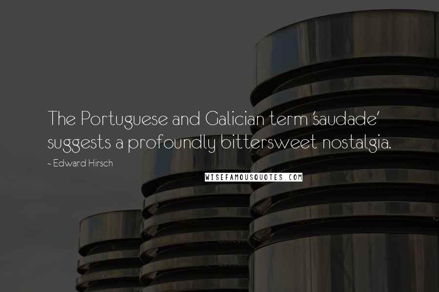 Edward Hirsch Quotes: The Portuguese and Galician term 'saudade' suggests a profoundly bittersweet nostalgia.