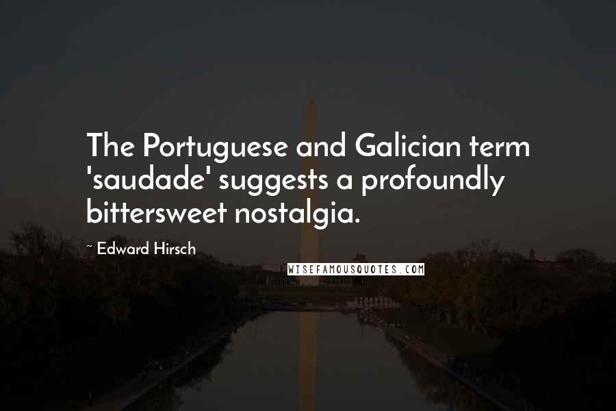 Edward Hirsch Quotes: The Portuguese and Galician term 'saudade' suggests a profoundly bittersweet nostalgia.