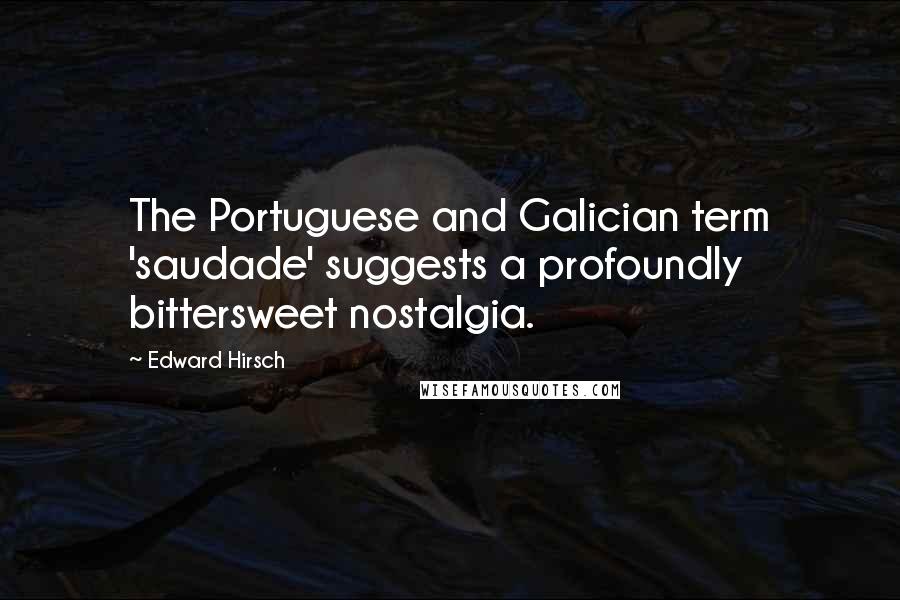 Edward Hirsch Quotes: The Portuguese and Galician term 'saudade' suggests a profoundly bittersweet nostalgia.