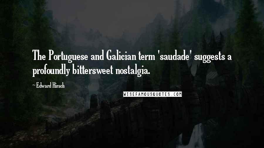 Edward Hirsch Quotes: The Portuguese and Galician term 'saudade' suggests a profoundly bittersweet nostalgia.