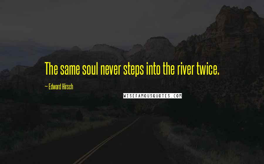 Edward Hirsch Quotes: The same soul never steps into the river twice.