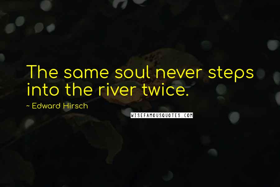 Edward Hirsch Quotes: The same soul never steps into the river twice.