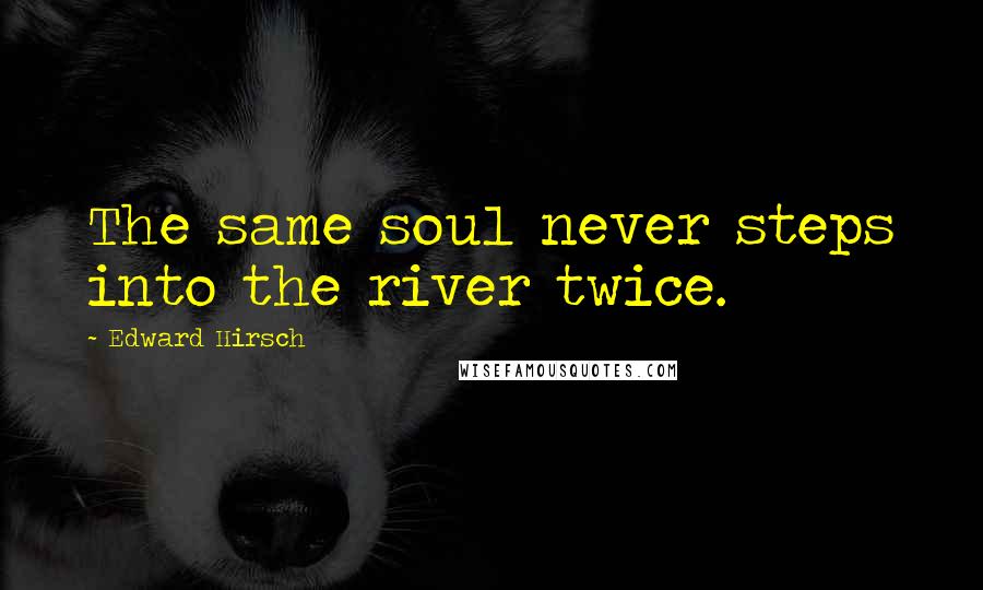 Edward Hirsch Quotes: The same soul never steps into the river twice.