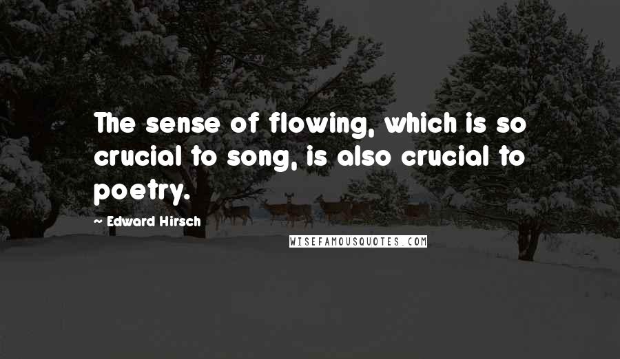 Edward Hirsch Quotes: The sense of flowing, which is so crucial to song, is also crucial to poetry.