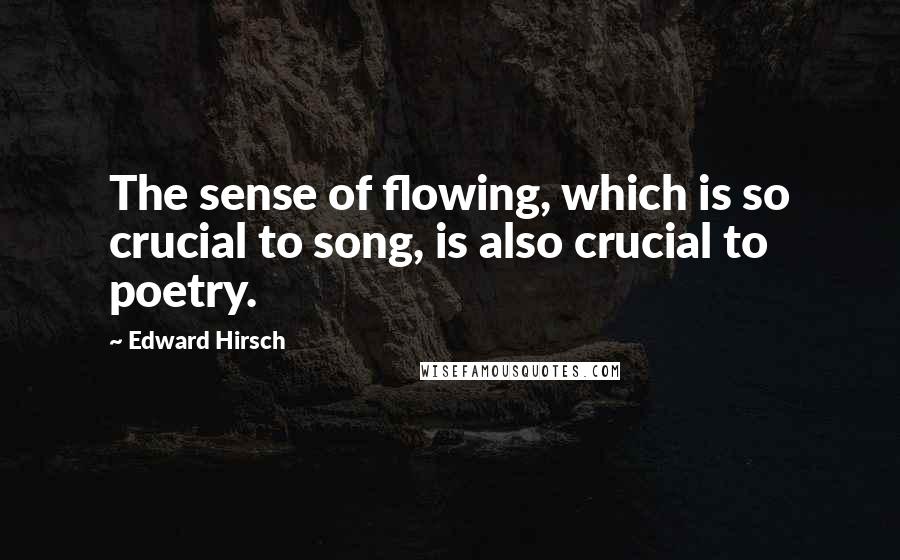 Edward Hirsch Quotes: The sense of flowing, which is so crucial to song, is also crucial to poetry.