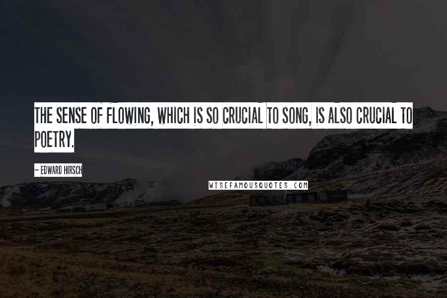 Edward Hirsch Quotes: The sense of flowing, which is so crucial to song, is also crucial to poetry.