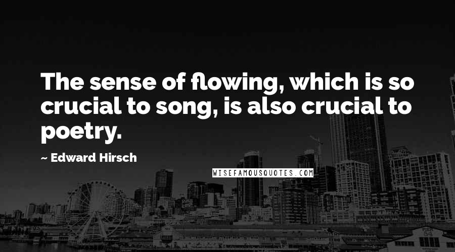 Edward Hirsch Quotes: The sense of flowing, which is so crucial to song, is also crucial to poetry.