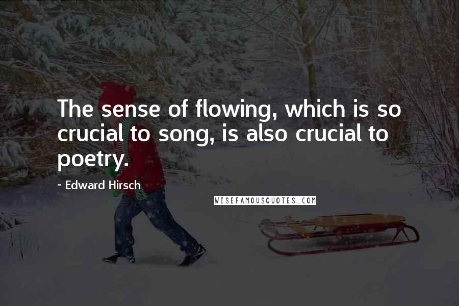 Edward Hirsch Quotes: The sense of flowing, which is so crucial to song, is also crucial to poetry.