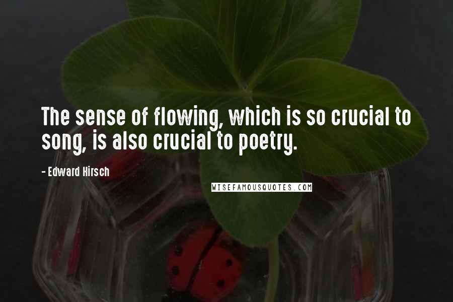Edward Hirsch Quotes: The sense of flowing, which is so crucial to song, is also crucial to poetry.