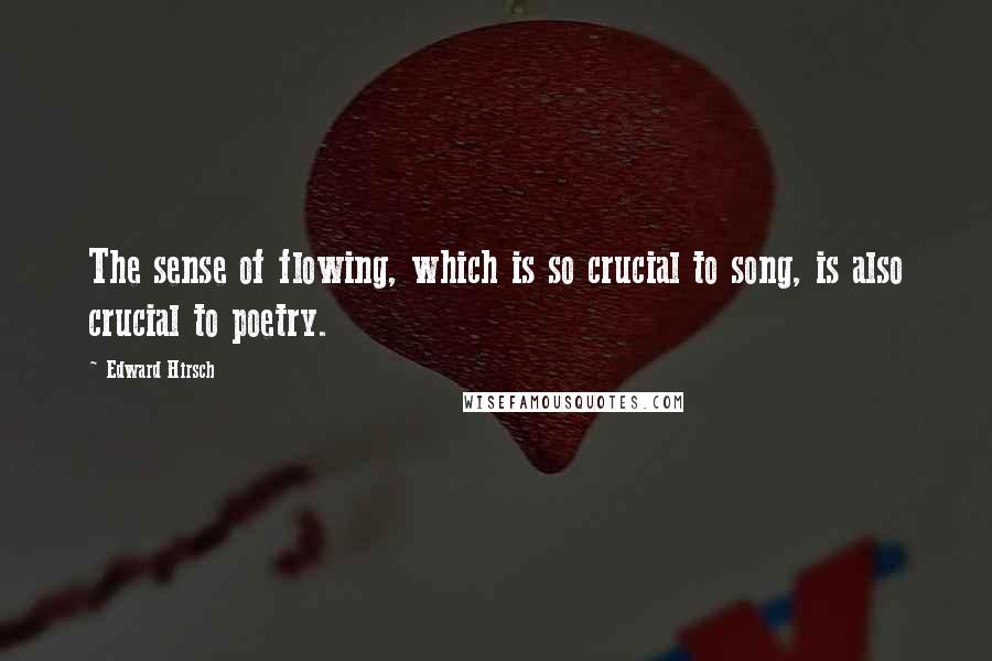 Edward Hirsch Quotes: The sense of flowing, which is so crucial to song, is also crucial to poetry.