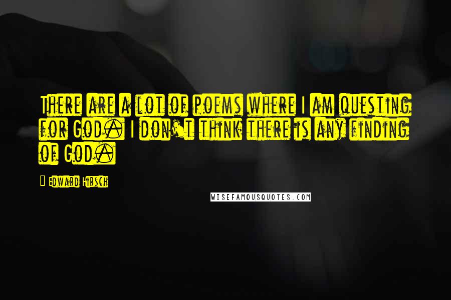 Edward Hirsch Quotes: There are a lot of poems where I am questing for God. I don't think there is any finding of God.