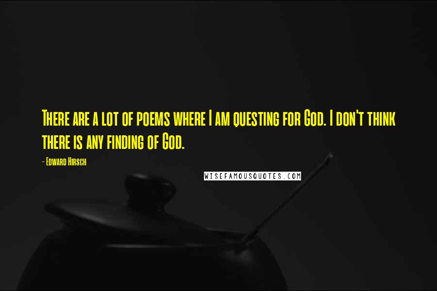 Edward Hirsch Quotes: There are a lot of poems where I am questing for God. I don't think there is any finding of God.