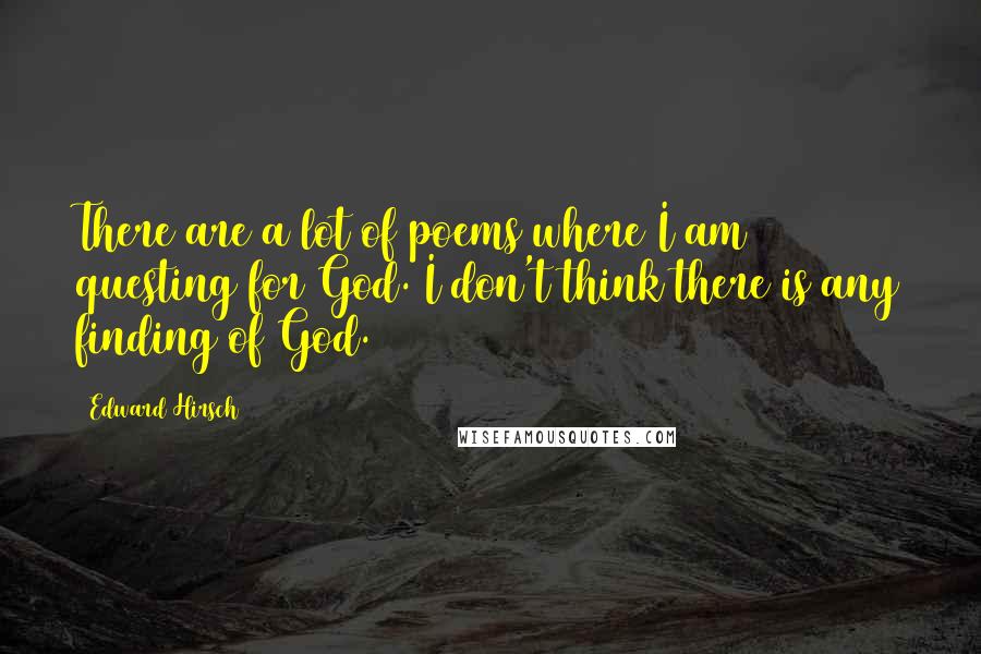 Edward Hirsch Quotes: There are a lot of poems where I am questing for God. I don't think there is any finding of God.