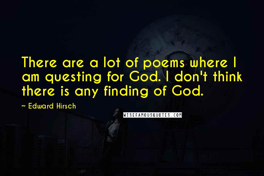 Edward Hirsch Quotes: There are a lot of poems where I am questing for God. I don't think there is any finding of God.
