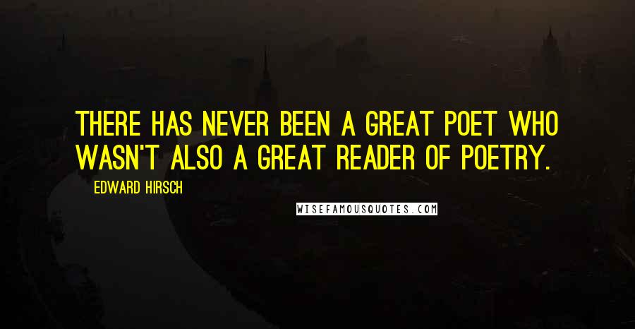 Edward Hirsch Quotes: There has never been a great poet who wasn't also a great reader of poetry.