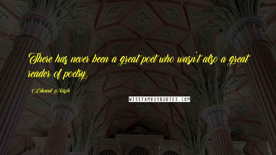 Edward Hirsch Quotes: There has never been a great poet who wasn't also a great reader of poetry.