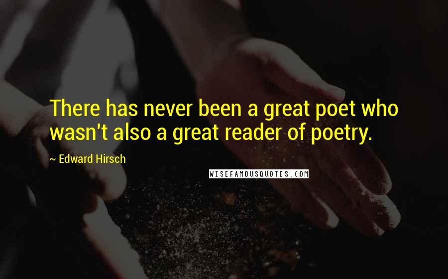 Edward Hirsch Quotes: There has never been a great poet who wasn't also a great reader of poetry.