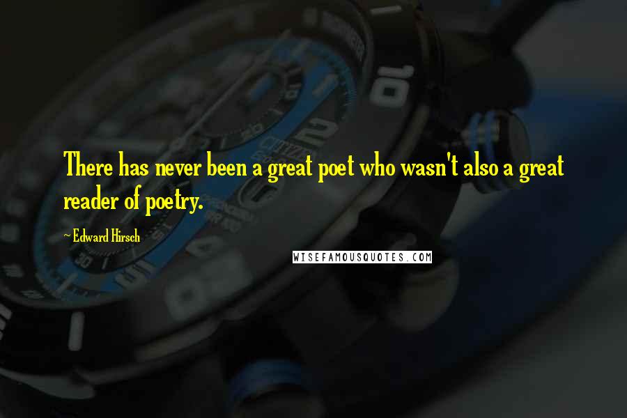 Edward Hirsch Quotes: There has never been a great poet who wasn't also a great reader of poetry.