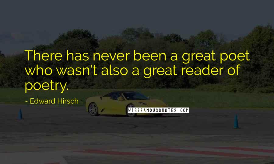 Edward Hirsch Quotes: There has never been a great poet who wasn't also a great reader of poetry.