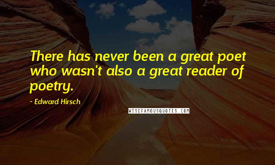 Edward Hirsch Quotes: There has never been a great poet who wasn't also a great reader of poetry.