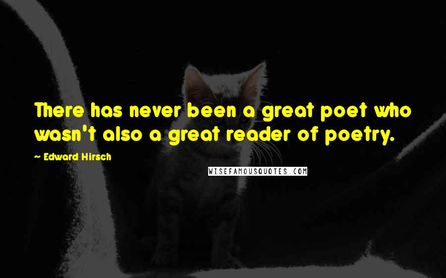 Edward Hirsch Quotes: There has never been a great poet who wasn't also a great reader of poetry.