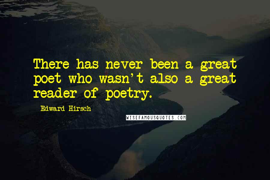 Edward Hirsch Quotes: There has never been a great poet who wasn't also a great reader of poetry.