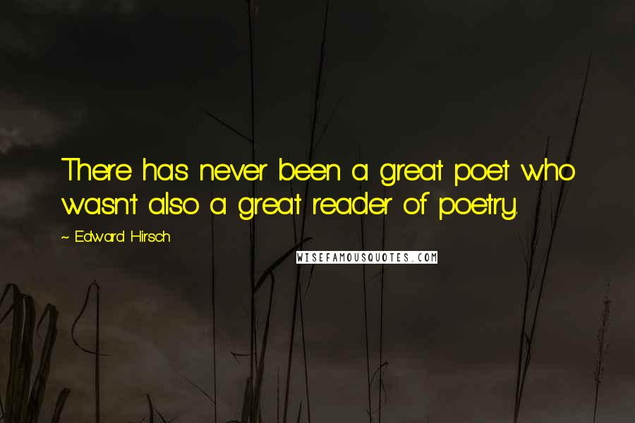 Edward Hirsch Quotes: There has never been a great poet who wasn't also a great reader of poetry.
