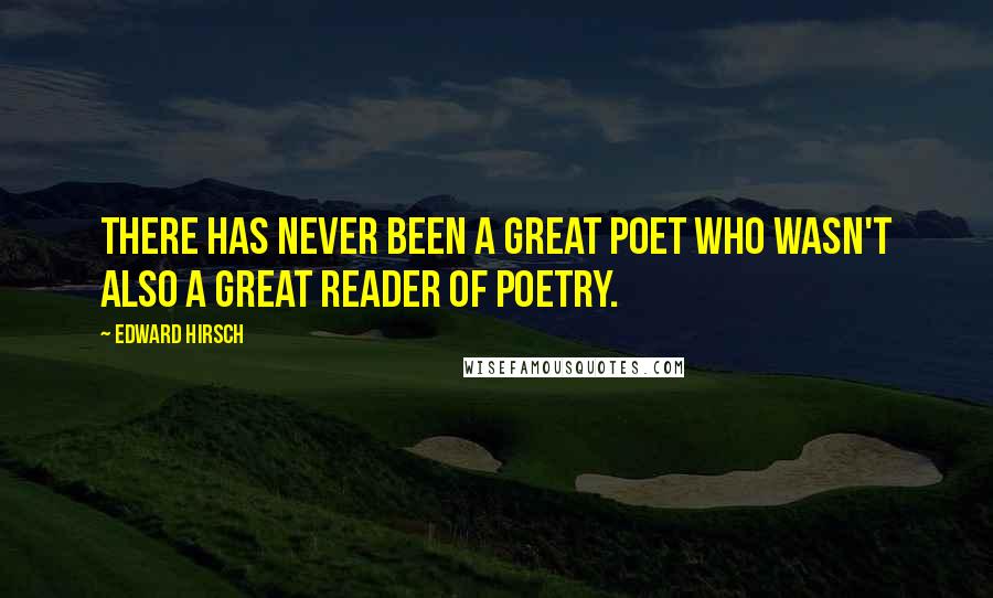 Edward Hirsch Quotes: There has never been a great poet who wasn't also a great reader of poetry.