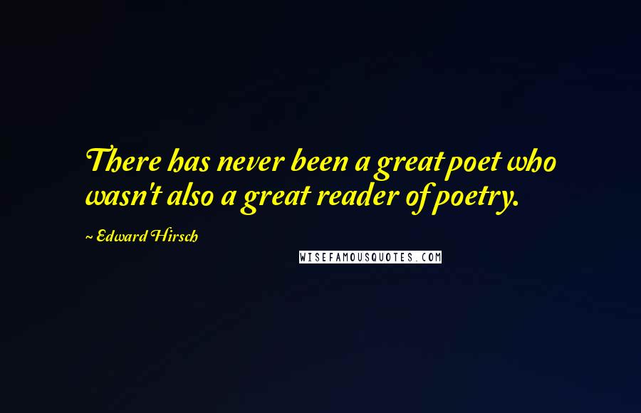 Edward Hirsch Quotes: There has never been a great poet who wasn't also a great reader of poetry.