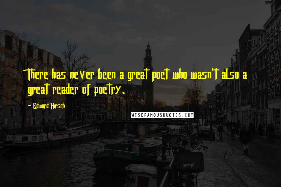 Edward Hirsch Quotes: There has never been a great poet who wasn't also a great reader of poetry.