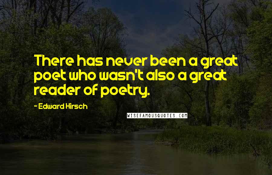 Edward Hirsch Quotes: There has never been a great poet who wasn't also a great reader of poetry.