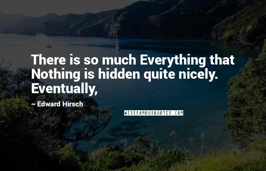 Edward Hirsch Quotes: There is so much Everything that Nothing is hidden quite nicely. Eventually,