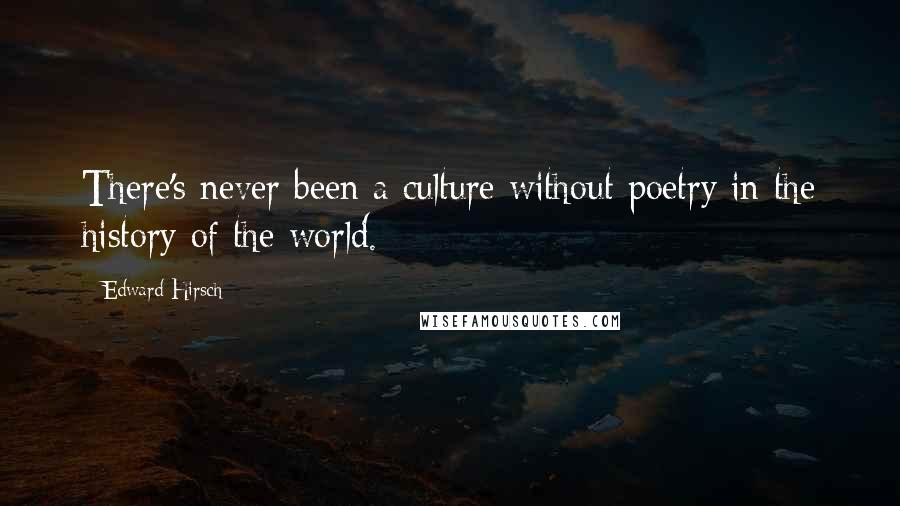 Edward Hirsch Quotes: There's never been a culture without poetry in the history of the world.