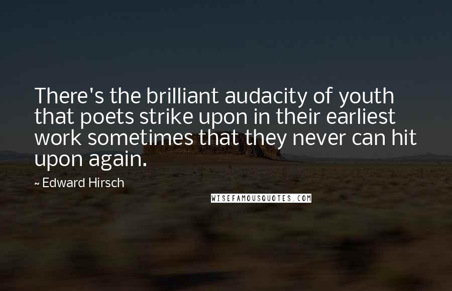 Edward Hirsch Quotes: There's the brilliant audacity of youth that poets strike upon in their earliest work sometimes that they never can hit upon again.