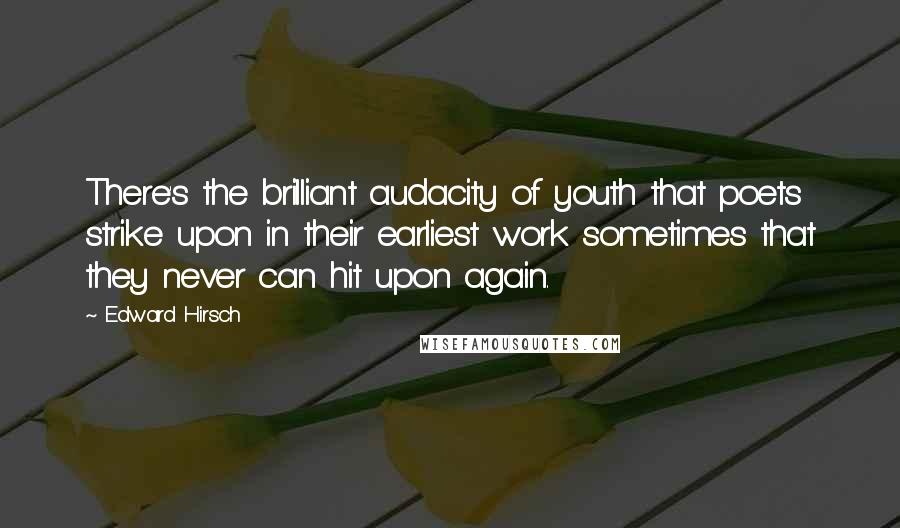 Edward Hirsch Quotes: There's the brilliant audacity of youth that poets strike upon in their earliest work sometimes that they never can hit upon again.
