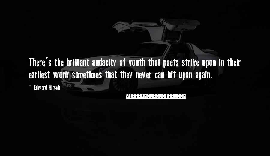 Edward Hirsch Quotes: There's the brilliant audacity of youth that poets strike upon in their earliest work sometimes that they never can hit upon again.