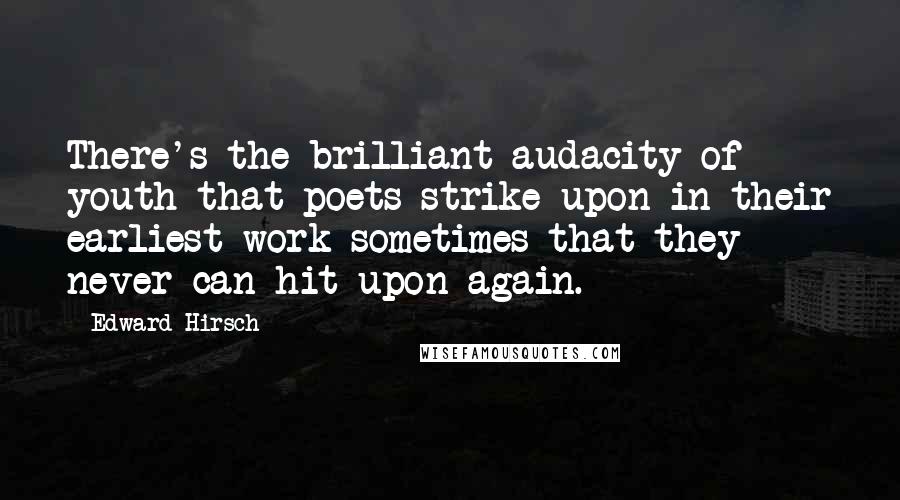 Edward Hirsch Quotes: There's the brilliant audacity of youth that poets strike upon in their earliest work sometimes that they never can hit upon again.