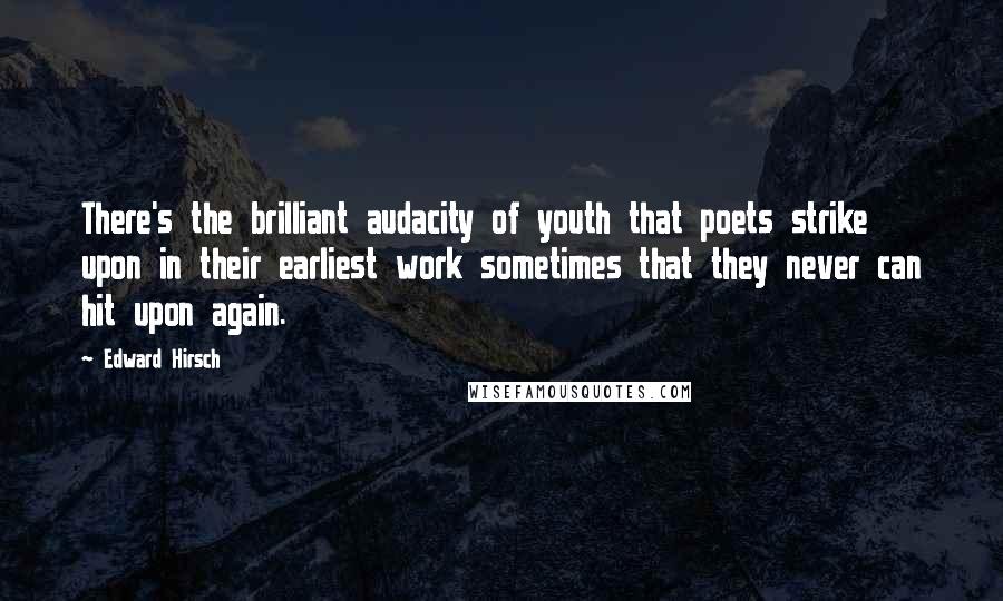 Edward Hirsch Quotes: There's the brilliant audacity of youth that poets strike upon in their earliest work sometimes that they never can hit upon again.