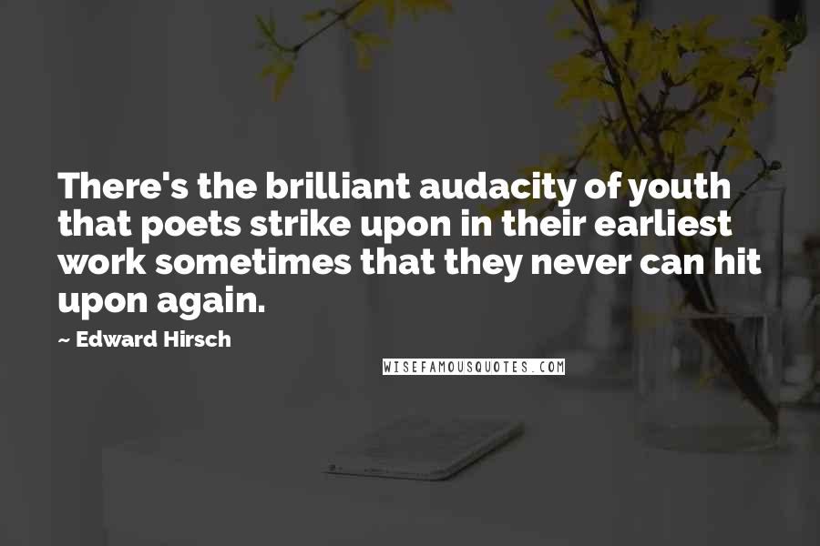 Edward Hirsch Quotes: There's the brilliant audacity of youth that poets strike upon in their earliest work sometimes that they never can hit upon again.