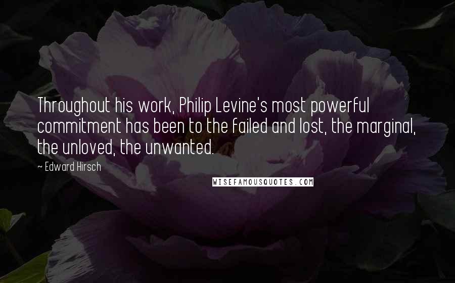 Edward Hirsch Quotes: Throughout his work, Philip Levine's most powerful commitment has been to the failed and lost, the marginal, the unloved, the unwanted.